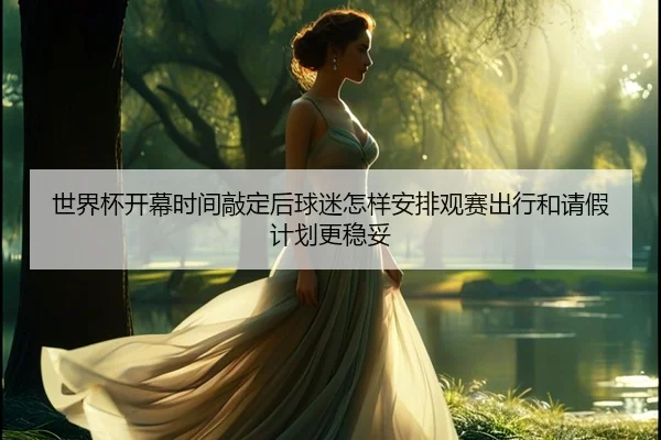 世界杯开幕时间敲定后球迷怎样安排观赛出行和请假计划更稳妥（maiqiuzhan）