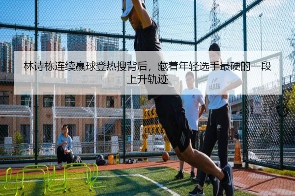 林诗栋连续赢球登热搜背后，藏着年轻选手最硬的一段上升轨迹（maiqiuzhan）